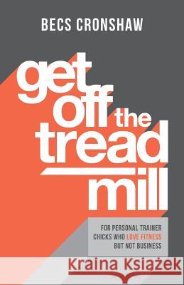 Get Off The Treadmill: For Personal Trainer Chicks Who Love Fitness But Not Business Becs Cronshaw 9781781333440 Rethink Press