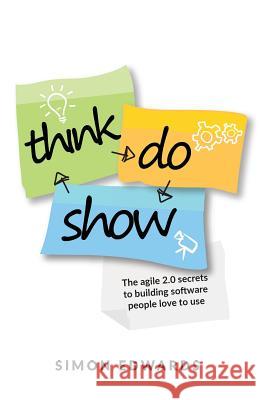 Think, Do, Show: The agile 2.0 secrets to building software people love to use Simon Edwards   9781781333648