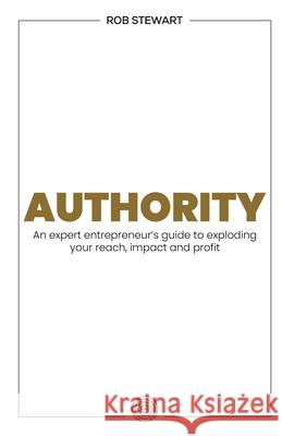 Authority: An expert entrepreneur’s guide to exploding your reach, impact and profit Rob Stewart 9781781334010 Rethink Press