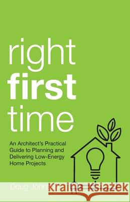 Right First Time: An Architect's Guide To Creating Efficient And Successful Eco Homes Doug Johnson 9781781334201 Rethink Press