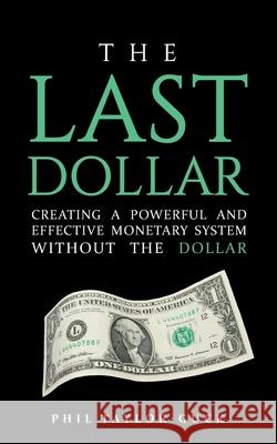 The Last Dollar: Creating a powerful and effective monetary system without the Dollar Phil Taylor-Guck 9781781334478 Rethink Press