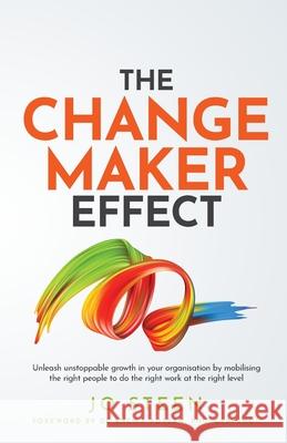 The Changemaker Effect: Unleash unstoppable growth in your organisation by mobilising the right people to do the right work at the right level Jo Steen 9781781334676 Rethink Press