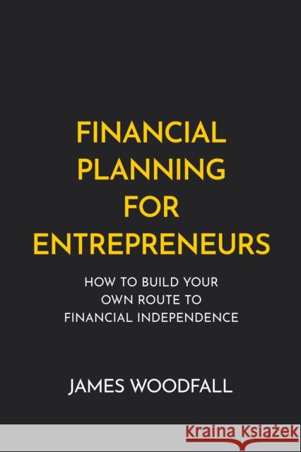 Financial Planning for Entrepreneurs: How to build your own route to financial independence James Woodfall 9781781334836 Rethink Press