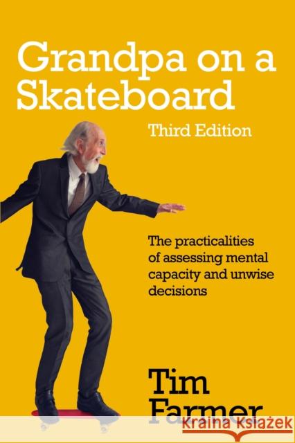 Grandpa on a Skateboard: The practicalities of assessing mental capacity and unwise decisions Tim Farmer 9781781334850 Rethink Press
