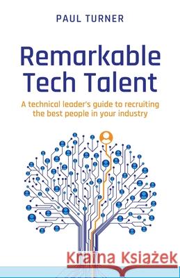 Remarkable Tech Talent: A technical leader’s guide to recruiting the best people in your industry Paul Turner 9781781335093 Rethink Press