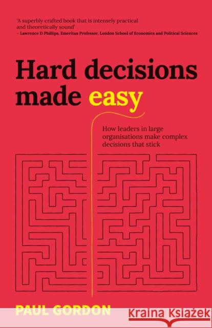 Hard Decisions Made Easy: How leaders in large organisations make complex decisions that stick Paul Gordon 9781781335710