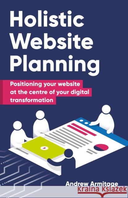 Holistic Website Planning: Positioning your website at the centre of your digital transformation Andrew Armitage 9781781335741