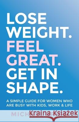 Lose Weight. Feel Great. Get in Shape.: A simple guide for women who are busy with kids, work and life Michael Brigo 9781781335826 Rethink Press