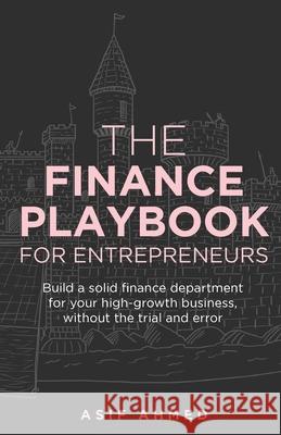 The Finance Playbook for Entrepreneurs: Build a solid finance department for your high-growth business, without the trial and error Asif Ahmed 9781781335840