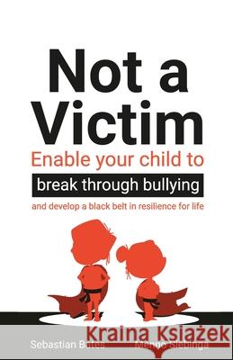 Not a Victim: Enable your child to break through bullying and develop a black belt in resilience for life Sebastian Bates Menno Siebinga 9781781335888 Rethink Press