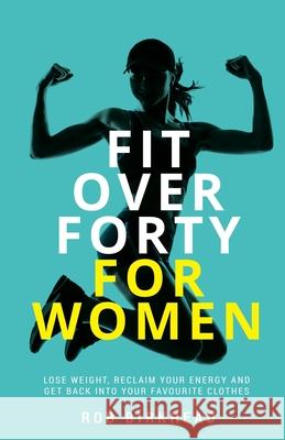 Fit Over Forty For Women: Lose weight, reclaim your energy and get back into your favourite clothes Rob Birkhead 9781781336359