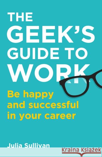 The Geek's Guide to Work: Be happy and successful in your career Julia Sullivan 9781781336410 Rethink Press