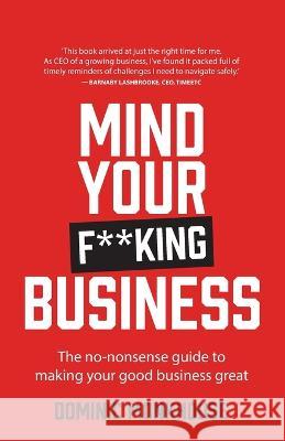 Mind Your F**king Business: The no-nonsense guide to making your good business great Dominic Monkhouse 9781781337264 Rethink Press