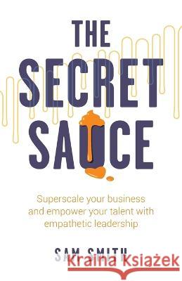 The Secret Sauce: Superscale your business and empower your talent with empathetic leadership Sam Smith   9781781337868 Rethink Press