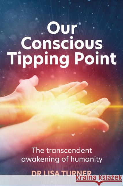 Our Conscious Tipping Point: The transcendent awakening of humanity Dr Lisa Turner 9781781338728