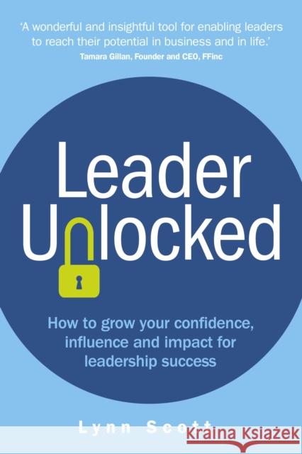 Leader Unlocked: How to grow your confidence, influence and impact for leadership success Lynn Scott 9781781338896