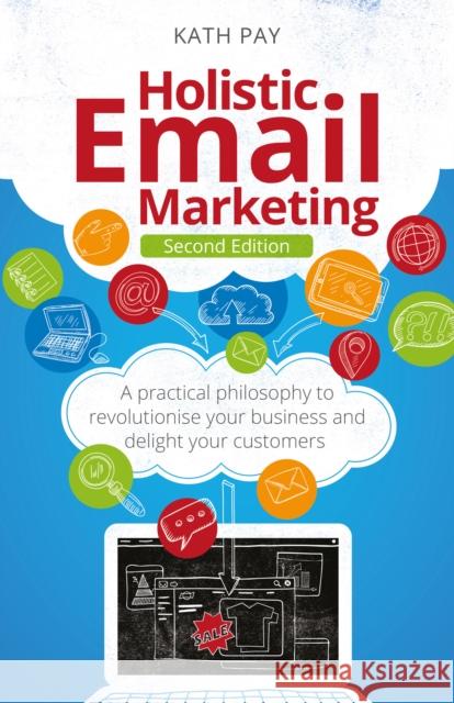 Holistic Email Marketing: A practical philosophy to revolutionise your business and delight your customers Kath Pay 9781781339084 Rethink Press