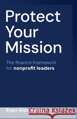 Protect Your Mission: The finance framework for nonprofit leaders Ryan Alexander 9781781339688 Rethink Press