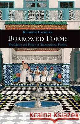 Borrowed Forms: The Music and Ethics of Transnational Fiction Lachman, Kathryn 9781781380307 Liverpool University Press