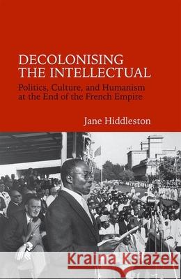 Decolonising the Intellectual: Politics, Culture, and Humanism at the End of the French Empire Hiddleston, Jane 9781781380321