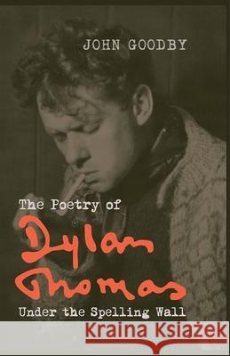 The Poetry of Dylan Thomas: Under the Spelling Wall John Goodby 9781781381151 Liverpool University Press