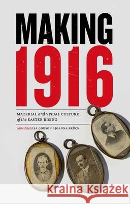 Making 1916: Material and Visual Culture of the Easter Rising Lisa Godson Joanna Bruck 9781781381229 Liverpool University Press