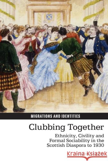 Clubbing Together: Ethnicity, Civility and Formal Sociability in the Scottish Diaspora to 1930 Tanja Bueltmann 9781781381359 Liverpool University Press