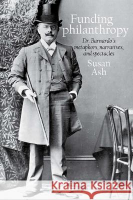 Funding Philanthropy: Dr. Barnardo's Metaphors, Narratives and Spectacles Susan Ash 9781781381397 Liverpool University Press