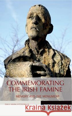 Commemorating the Irish Famine: Memory and the Monument Fitzgerald, Emily Mark Emily Mark-Fitzgerald 9781781381694