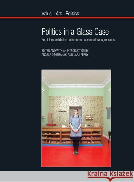 Politics in a Glass Case: Feminism, Exhibition Cultures and Curatorial Transgressions Angela Dimitrakaki (Edinburgh College of Art, University of Edinburgh (United Kingdom)), Lara Perry 9781781381700 Liverpool University Press