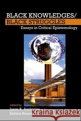 Black Knowledges/Black Struggles: Essays in Critical Epistemology Jason R. Ambroise Sabine Broeck 9781781381724