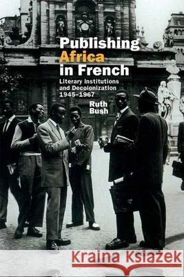 Publishing Africa in French: Literary Institutions and Decolonization 1945–1967 Ruth Bush (School of Modern Languages, University of Bristol (United Kingdom)) 9781781381953 Liverpool University Press