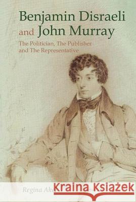 Benjamin Disraeli and John Murray: The Politician, the Publisher and the Representative Akel, Regina 9781781383070