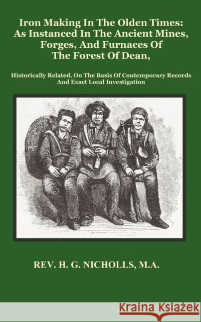 Iron Making in the Olden Times as Instanced in the Ancient Mines, Forges, and Furnaces of The Forest of Dean H. G. Nicholls 9781781390078 Benediction Classics