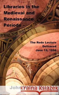 Libraries in the Medieval and Renaissance Periods - The Rede Lecture Delivered June 13, 1894 John Willis Clark 9781781390351 Benediction Classics