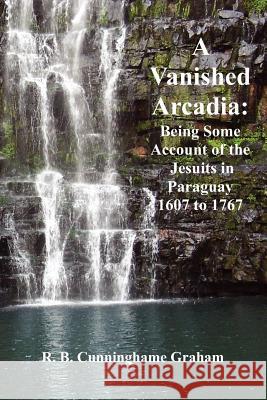 A Vanished Arcadia: Being Some Accounts of the Jesuits in Paraguay 1607-1767 Graham, R. B. Cunningham 9781781390443