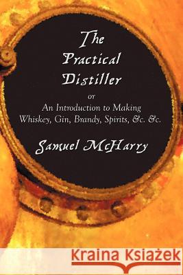 The Practical Distiller, or an Introduction to Making Whiskey, Gin, Brandy, Spirits, &C. &C. McHarry, Samuel 9781781390511 Benediction Classics