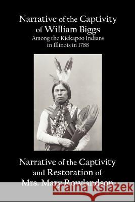 Narrative of the Captivity of William Biggs Among the Kickapoo Indians in Illinois in 1788, and Narrative of the Captivity & Restoration of Mrs. Mary Rowlandson William Biggs, Mary Rowlandson 9781781390955 Benediction Classics