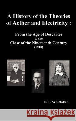 A History of the Theories of Aether and Electricity: From the Age of Descartes to the Close of the Nineteenth Century (1910), (Fully Illustrated) Whittaker, Edmund Taylor 9781781391303