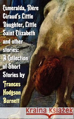 Esmeralda, Mere Giraud's Little Daughter, Little Saint Elizabeth and Other Stories: A Collection of Short Stories by Frances Hodgson Burnett Frances Hodgson Burnett 9781781391648 Benediction Classics