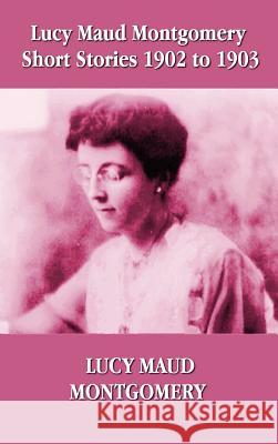 Lucy Maud Montgomery Short Stories 1902-1903 Lucy Montgomery 9781781392409