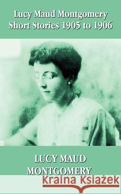 Lucy Maud Montgomery Short Stories 1905-1906 Lucy Montgomery 9781781392423
