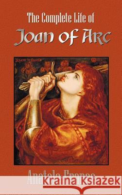 The Complete Life of Joan of Arc (Volumes I and II) Anatole France Winifred Stephens 9781781392522 Benediction Classics