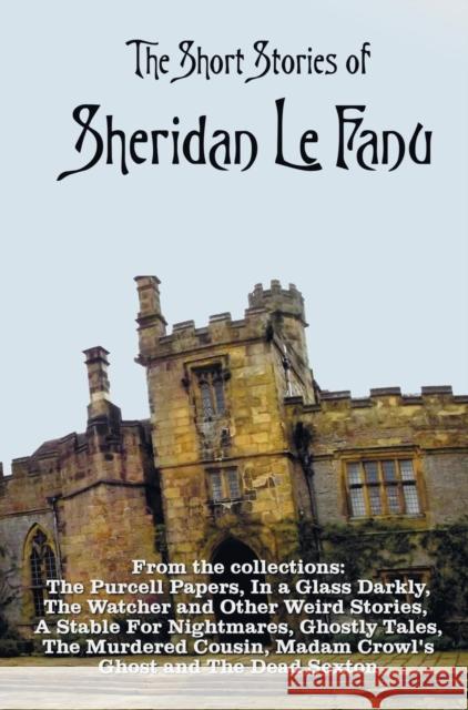 The Short Stories of Sheridan Le Fanu, including (complete and unabridged): 54 stories from these collections - The Purcell Papers, In a Glass Darkly, The Watcher and Other Weird Stories, A Stable For Sheridan Le Fanu 9781781394953