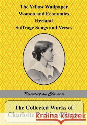 The Collected Works of Charlotte Perkins Gilman: The Yellow Wallpaper, Women and Economics, Herland, Suffrage Songs and Verses, and Why I Wrote 'The Y Gilman, Charlotte Perkins 9781781395073 Benediction Classics