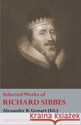 Selected Works of Richard Sibbes: Memoir of Richard Sibbes, Description of Christ, The Bruised Reed and Smoking Flax, The Sword of the Wicked, The Sou Sibbes, Richard 9781781398623 Benediction Classics