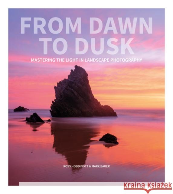 From Dawn to Dusk: Mastering the Light in Landscape Photography Ross Hoddinott Mark Bauer 9781781453063 GMC Publications