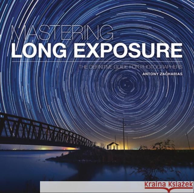 Mastering Long Exposure: The Definitive Guide for Photographers Antony Zacharias 9781781453216 Ammonite Press