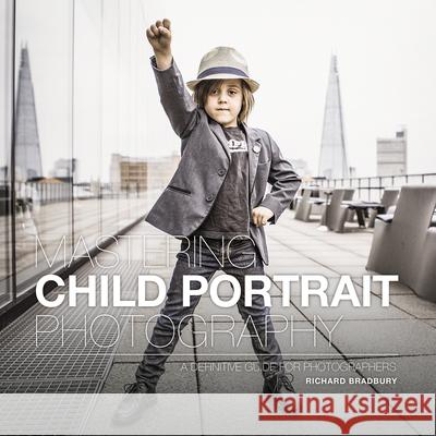 Mastering Child Portrait Photography: A Definitive Guide for Photographers Richard Bradbury 9781781453599 GMC Publications
