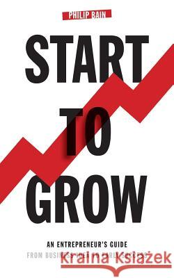 Start to Grow: An Entrepreneur's Guide from Business Idea to Early Success Philip A. Bain 9781781484906